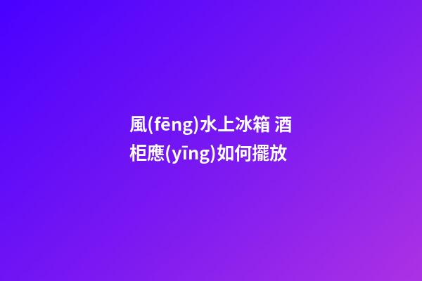 風(fēng)水上冰箱 酒柜應(yīng)如何擺放